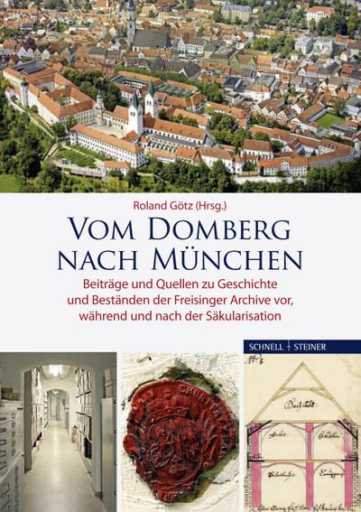 Vom Domberg nach München : Beiträge und Quellen zu Geschichte und Beständen der Freisinger Archive vor, während und nach der Säkularisation - Roland Götz