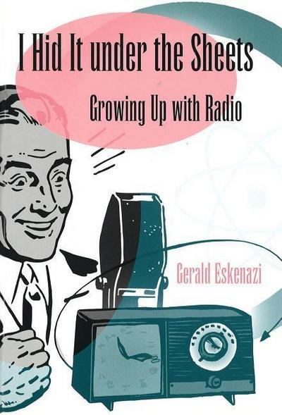 I Hid It Under the Sheets: Growing Up with Radio - Gerald Eskenazi
