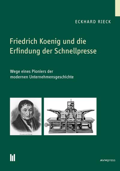 Friedrich Koenig und die Erfindung der Schnellpresse : Wege eines Pioniers der modernen Unternehmensgeschichte - Eckhard Rieck