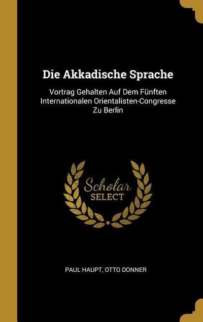 Die Akkadische Sprache: Vortrag Gehalten Auf Dem Fünften Internationalen Orientalisten-Congresse Zu Berlin - Paul Haupt