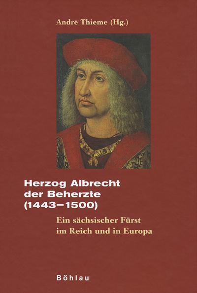 Herzog Albrecht der Beherzte (1443-1500) : Ein sächsischer Fürst im Reich und in Europa, Quellen und Materialien zur Geschichte der Wettiner 2 - André Thieme