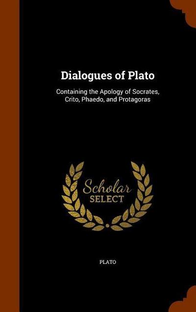 Dialogues of Plato: Containing the Apology of Socrates, Crito, Phaedo, and Protagoras - Plato