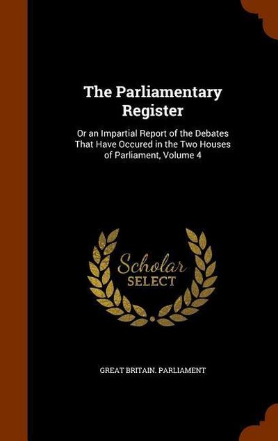 The Parliamentary Register: Or an Impartial Report of the Debates That Have Occured in the Two Houses of Parliament, Volume 4 - Great Britain Parliament