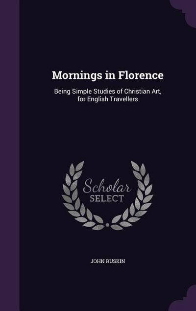 Mornings in Florence: Being Simple Studies of Christian Art, for English Travellers - John Ruskin