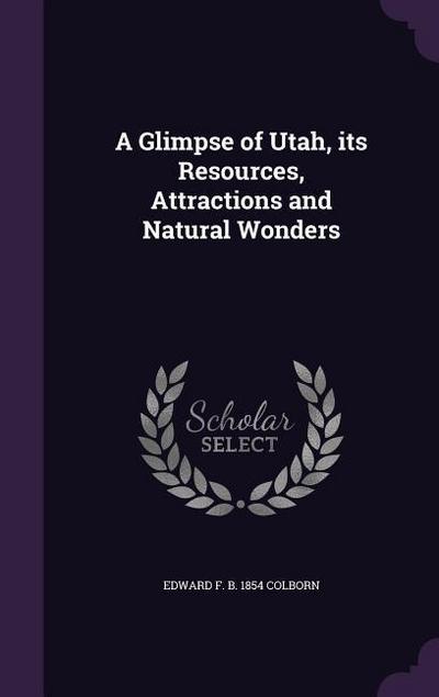 A Glimpse of Utah, its Resources, Attractions and Natural Wonders - Edward F. B. Colborn