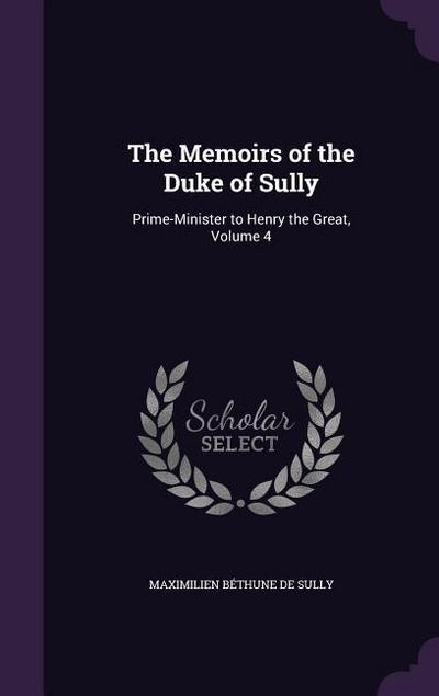 The Memoirs of the Duke of Sully: Prime-Minister to Henry the Great, Volume 4 - Maximilien Béthune De Sully