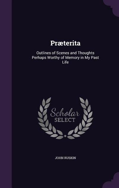 Præterita: Outlines of Scenes and Thoughts Perhaps Worthy of Memory in My Past Life - John Ruskin