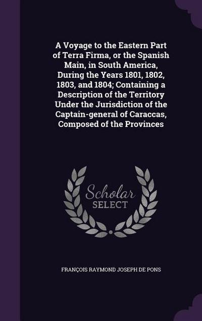 A Voyage to the Eastern Part of Terra Firma, or the Spanish Main, in South America, During the Years 1801, 1802, 1803, and 1804; Containing a Descript - François Raymond Joseph de Pons