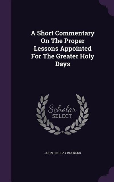 A Short Commentary On The Proper Lessons Appointed For The Greater Holy Days - John Findlay Buckler