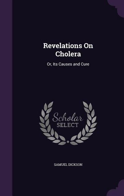 Revelations On Cholera: Or, Its Causes and Cure - Samuel Dickson