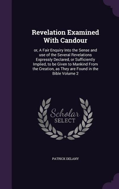 Revelation Examined With Candour: or, A Fair Enquiry Into the Sense and use of the Several Revelations Expressly Declared, or Sufficiently Implied, to - Patrick Delany