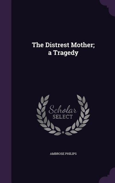The Distrest Mother; a Tragedy - Ambrose Philips