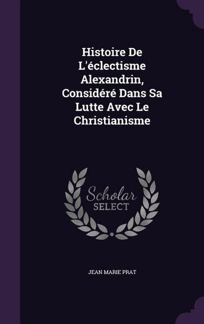 Histoire De L'éclectisme Alexandrin, Considéré Dans Sa Lutte Avec Le Christianisme - Jean Marie Prat