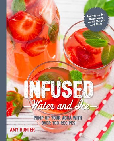 Infused Water and Ice: Pump Up Your Agua with Over 100 Recipes! - Amy Hunter