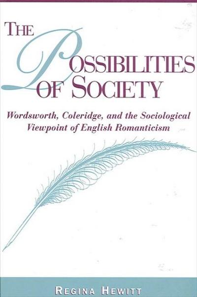 The Possibilities of Society: Wordsworth, Coleridge, and the Sociological Viewpoint of English Romanticism - Regina Hewitt