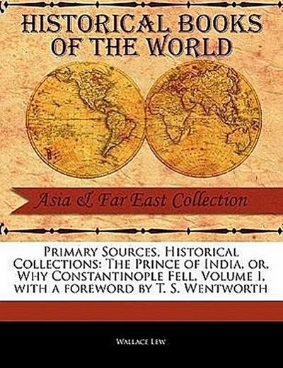 Primary Sources, Historical Collections: The Prince of India, or, Why Constantinople Fell, Volume I, with a foreword by T. S. Wentworth - Wallace Lew