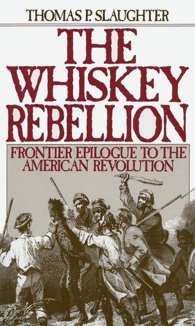 The Whiskey Rebellion: Frontier Epilogue to the American Revolution - Thomas P. Slaughter