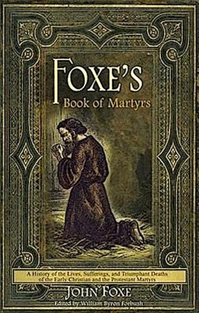 Foxe's Book of Martyrs: A history of the lives, sufferings, and triumphant deaths of the early Christians and the Protestant martyrs - John Foxe