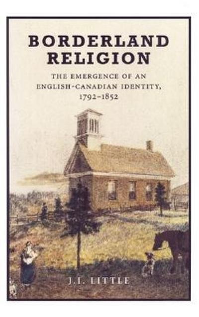 Borderland Religion: The Emergence of an English-Canadian Identity, 1792-1852 - John Little