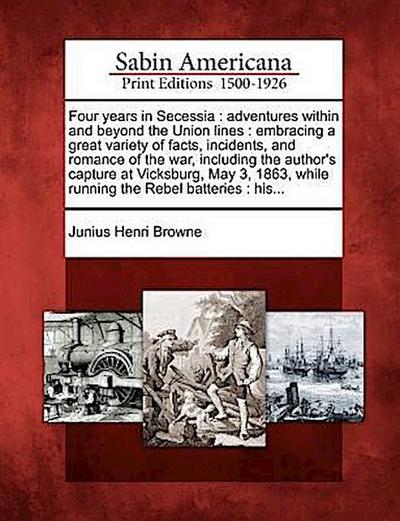 Four Years in Secessia: Adventures Within and Beyond the Union Lines: Embracing a Great Variety of Facts, Incidents, and Romance of the War, I - Junius Henri Browne