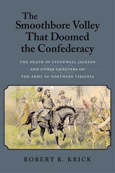 The Smoothbore Volley That Doomed the Confederacy: The Death of Stonewall Jackson and Other Chapters on the Army of Northern Virginia - Robert K. Krick