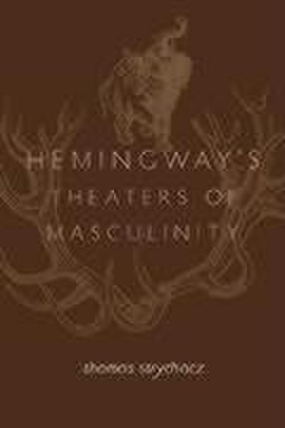 Hemingway's Theaters of Masculinity - Thomas Strychacz