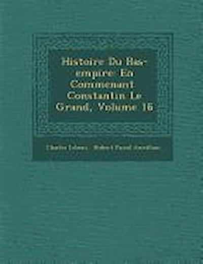Histoire Du Bas-Empire: En Commen Ant Constantin Le Grand, Volume 16 - Charles Lebeau