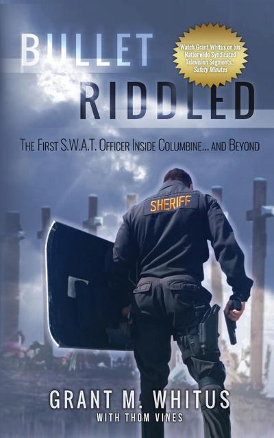 Bullet Riddled : The First S.W.A.T. Officer Inside Columbine and Beyond - Sergeant Grant Whitus