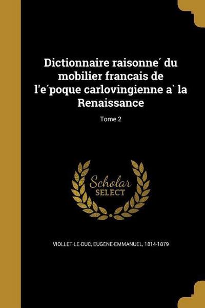 Dictionnaire raisonne? du mobilier franc?ais de l'e?poque carlovingienne a? la Renaissance; Tome 2 - Euge&ne-Emmanuel Viollet-Le-Duc