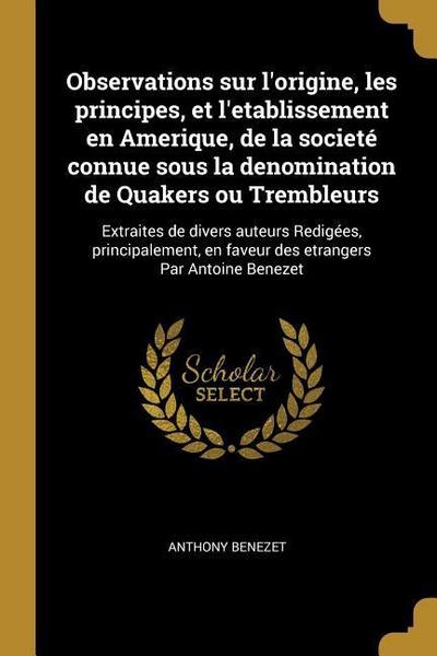 Observations sur l'origine, les principes, et l'etablissement en Amerique, de la societé connue sous la denomination de Quakers ou Trembleurs: Extrait - Anthony Benezet