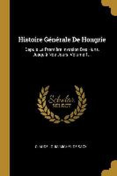 Histoire Générale De Hongrie: Depuis La Première Invasion Des Huns, Jusqu'à Nos Jours, Volume 1. - Claude-Louis-Michel De Sacy