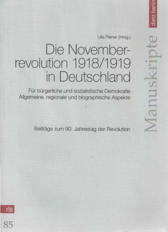 Die Novemberrevolution 1918. 1919 in Deutschland für bürgerliche und sozialistische Demokratie : allgemeine, regionale und biographische Aspekte ; Beiträge zum 90. Jahrestag der Revolution / Rosa-Luxemburg-Stiftung. Ulla Plener (Hrsg.) / Rosa-Luxemburg-Stiftung: Manuskripte ; 85 - Plener, Ulla (Herausgeber)