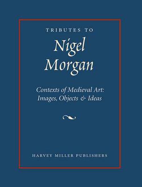 Tributes to Nigel Morgan: Contexts of Medieval Art: Images, Objects & Ideas (Hardcover) - Julian M Luxford