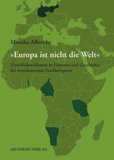 Europa ist nicht die Welt' : (Post)Kolonialismus in Literatur und Geschichte der westdeutschen Nachkriegszeit - Monika Albrecht