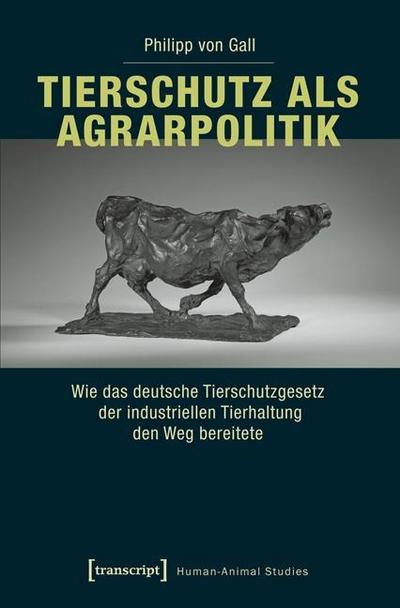 Tierschutz als Agrarpolitik : Wie das deutsche Tierschutzgesetz der industriellen Tierhaltung den Weg bereitete - Philipp von Gall