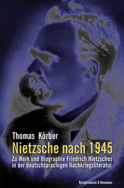 Nietzsche nach 1945 : Zu Werk und Biographie Friedrich Nietzsches in der deutschsprachigen Nachkriegsliteratur - Thomas Körber