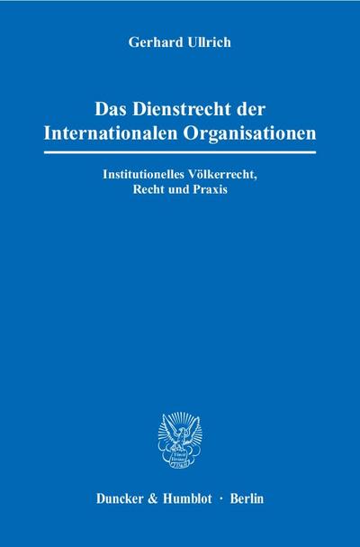 Das Dienstrecht der Internationalen Organisationen. : Institutionelles Völkerrecht, Recht und Praxis. - Gerhard Ullrich