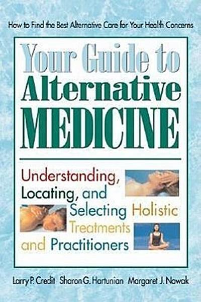 Your Guide to Alternative Medicine: Understanding, Locating, and Selecting Holistic Treatments and Practitioners - Larry P. Credit