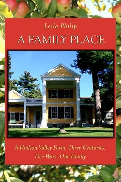 A Family Place: A Hudson Valley Farm, Three Centuries, Five Wars, One Family - Leila Philip