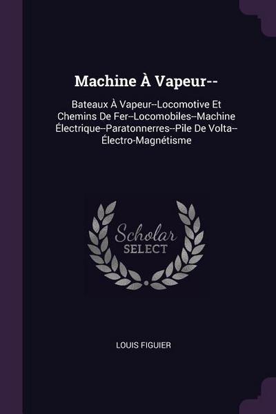 Machine À Vapeur--: Bateaux À Vapeur--Locomotive Et Chemins De Fer--Locomobiles--Machine Électrique--Paratonnerres--Pile De Volta--Électro - Louis Figuier