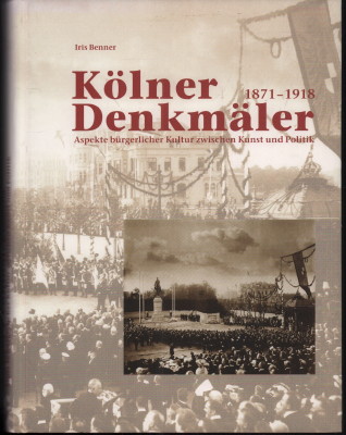 Kölner Denkmäler. 1871 - 1918. Aspekte bürgerlicher Kultur zwischen Kunst und Politik. - Benner, Iris