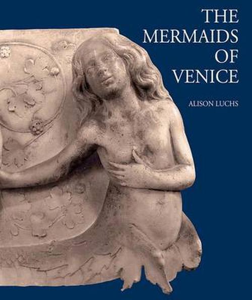 The Mermaids of Venice: Fantastic Sea Creatures in Venetian Renaissance Art (Hardcover) - Alison Luchs