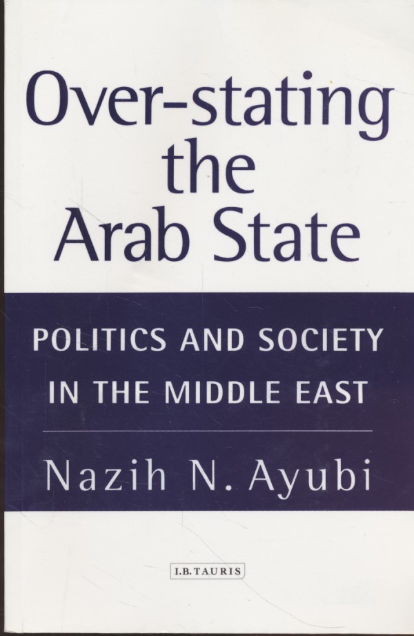 Overstating the Arab State: Politics and Society in the Middle East. - Ayubi, Nazih N.