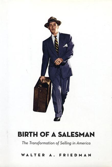 Birth of a Salesman: The Transformation of Selling in America - Friedman, Walter A.