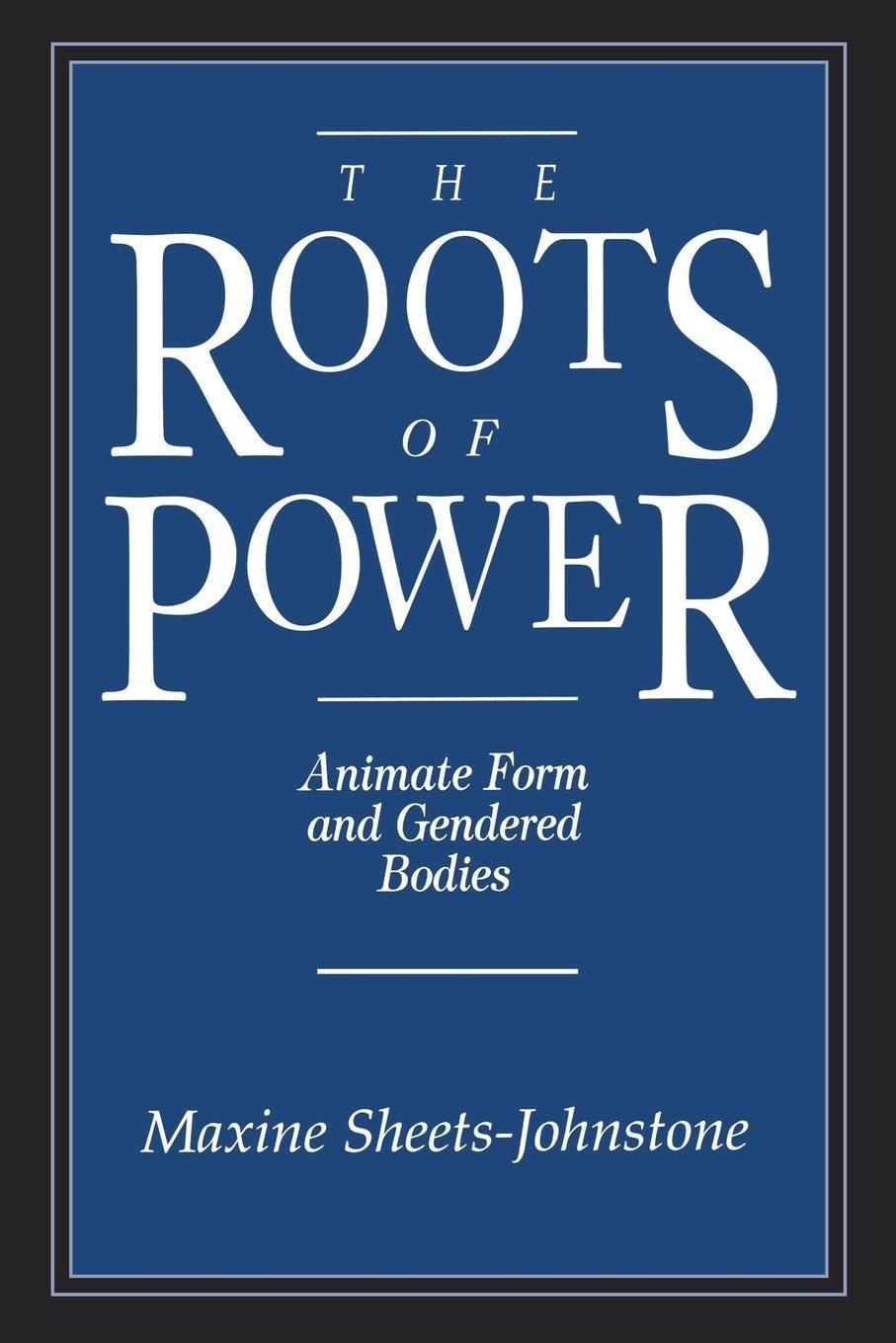 The Roots of Power: Animate Form and Gendered Bodies - Sheets-Johnstone, Maxine
