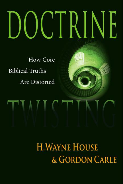 Doctrine Twisting: How Core Biblical Truths Are Distorted - House, H. Wayne|Carle, Gordon|House, Wayne H.