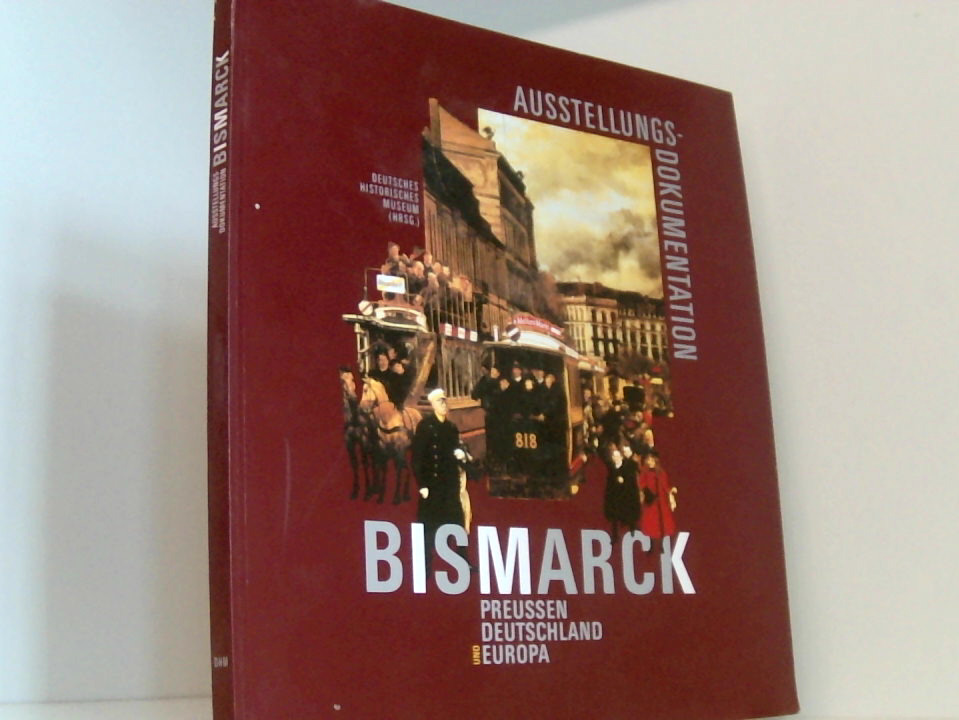 Bismarck - Preussen, Deutschland und Europa: Ausstellungsdokumentation Preussen, Deutschland und Europa ; Ausstellungsdokumentation ; [Dokumentation der Ausstellung des Deutschen Historischen Museums im Martin-Gropius-Bau, Berlin, 26. August - 25. November 1990] - Deutsches Historisches Museum