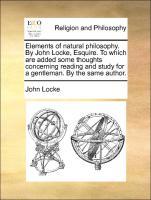 Elements of natural philosophy. By John Locke, Esquire. To which are added some thoughts concerning reading and study for a gentleman. By the same author. - Locke, John