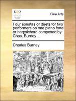 Four sonatas or duets for two performers on one piano forte or harpsichord composed by Chas. Burney . - Burney, Charles