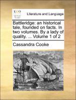 Battleridge: an historical tale, founded on facts. In two volumes. By a lady of quality. . Volume 1 of 2 - Cooke, Cassandra